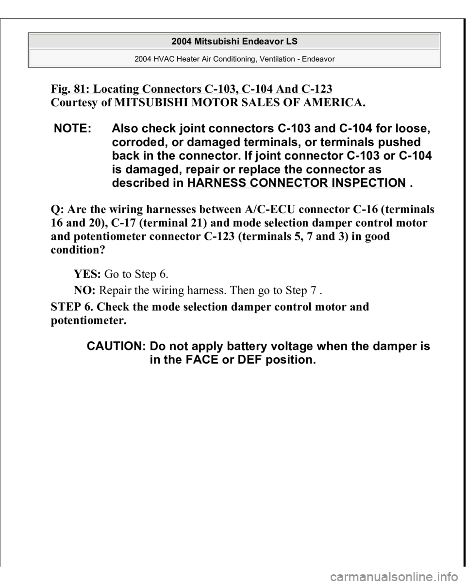 MITSUBISHI ENDEAVOR 2004  Service Repair Manual Fig. 81: Locating Connectors C
-103, C
-104 And C
-123
 
Courtesy of MITSUBISHI MOTOR SALES OF AMERICA.
 
Q: Are the wiring harnesses between A/C-ECU connector C-16 (terminals 
16 and 20), C-17 (termi