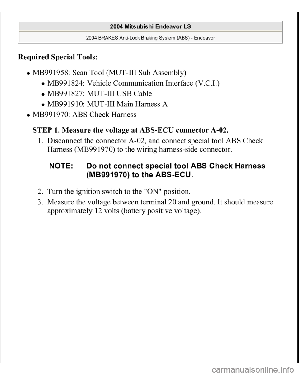 MITSUBISHI ENDEAVOR 2004  Service Repair Manual Required Special Tools:  
MB991958: Scan Tool (MUT-III Sub Assembly) 
MB991824: Vehicle Communication Interface (V.C.I.)  MB991827: MUT-III USB Cable  MB991910: MUT-III Main Harness A  
MB991970: ABS 