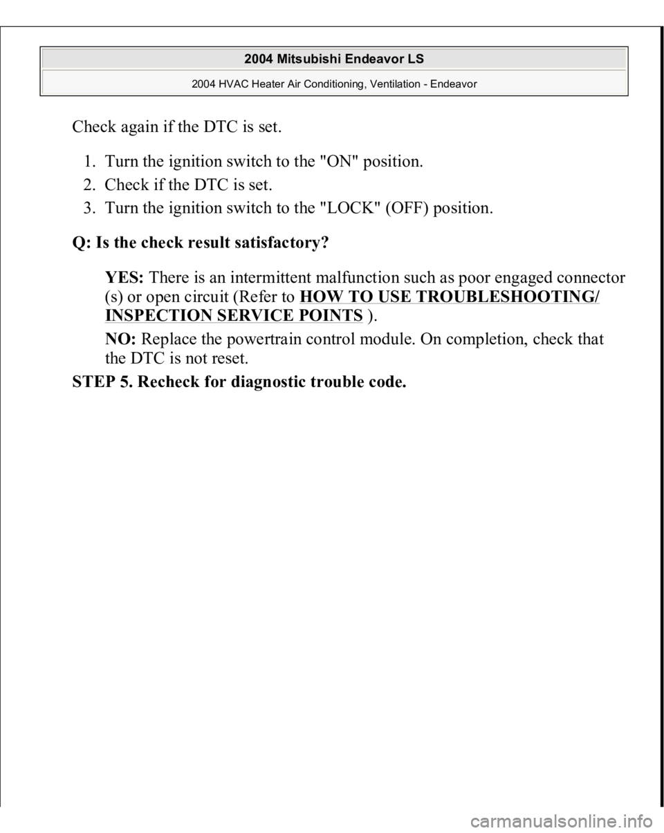 MITSUBISHI ENDEAVOR 2004  Service Repair Manual Check again if the DTC is set. 
1. Turn the ignition switch to the "ON" position.  
2. Check if the DTC is set.  
3. Turn the ignition switch to the "LOCK" (OFF) position.  Q: Is the c
