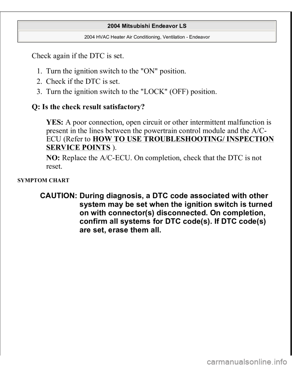 MITSUBISHI ENDEAVOR 2004  Service Repair Manual Check again if the DTC is set. 
1. Turn the ignition switch to the "ON" position.  
2. Check if the DTC is set.  
3. Turn the ignition switch to the "LOCK" (OFF) position.  Q: Is the c