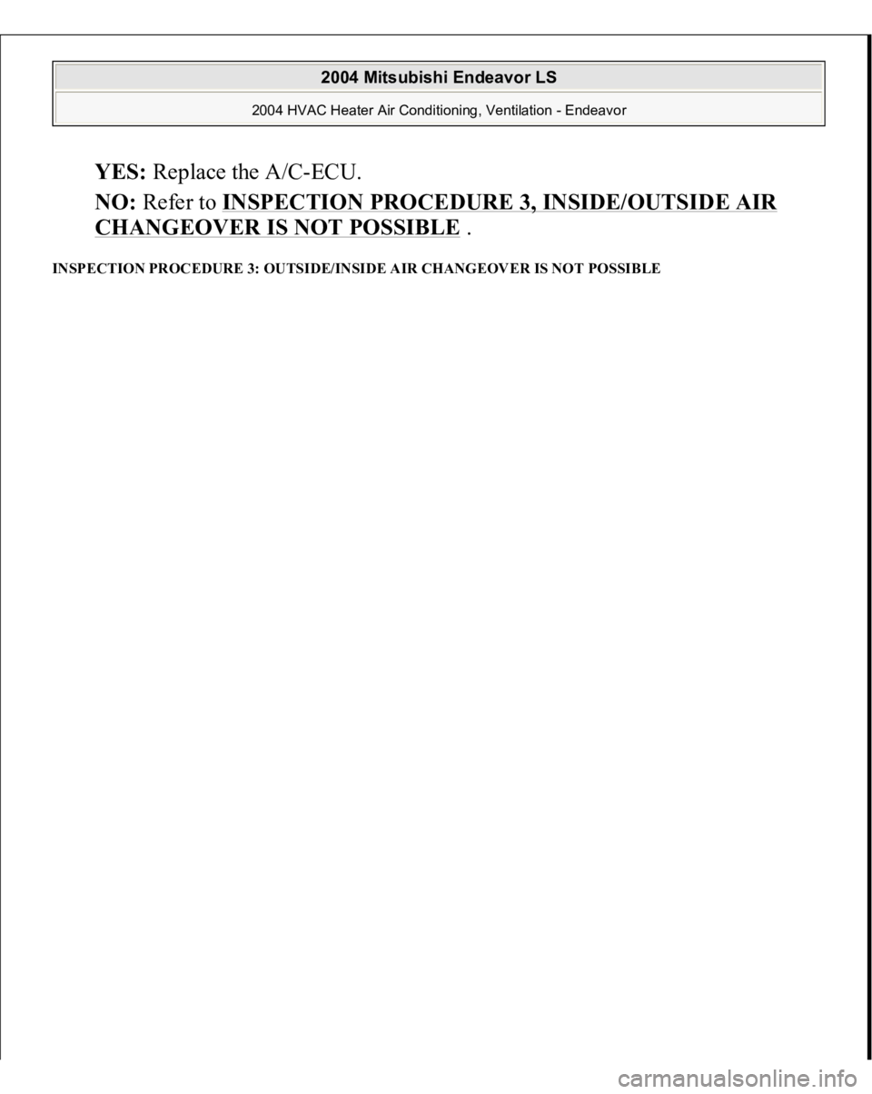 MITSUBISHI ENDEAVOR 2004  Service Repair Manual YES:
 Replace the A/C-ECU.  
NO:
 Refer to 
INSPECTION PROCEDURE 3, INSIDE/OUTSIDE AIR 
CHANGEOVER IS NOT POSSIBLE
 .  
INSPECTION PROCEDURE 3: OUTSIDE/INSIDE AIR CHANGEOVER IS NOT POSSIBLE  
2004 Mit