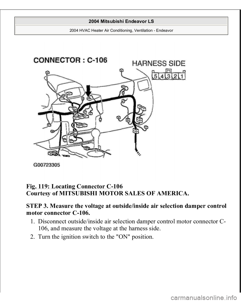 MITSUBISHI ENDEAVOR 2004  Service Repair Manual Fig. 119: Locating Connector C
-106
 
Courtesy of MITSUBISHI MOTOR SALES OF AMERICA.
 
STEP 3. Measure the voltage at outside/inside air selection damper control 
motor connector C-106.
 
1. Disconnec