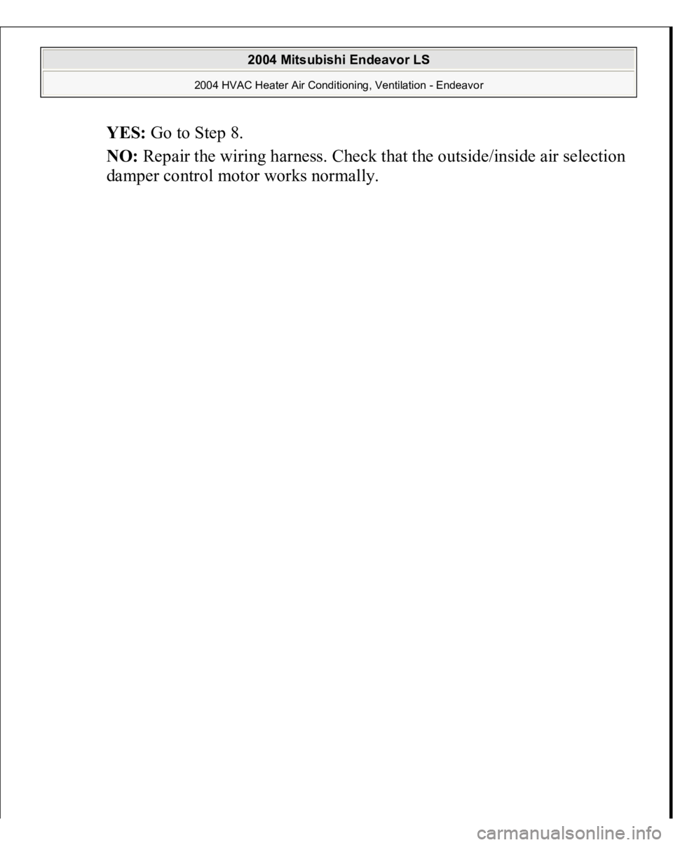 MITSUBISHI ENDEAVOR 2004  Service Repair Manual YES:
 Go to Step 8.  
NO:
 Repair the wiring harness. Check that the outside/inside air selection 
damper control motor works normally. 
 
2004 Mitsubishi Endeavor LS 
2004 HVAC Heater Air Conditionin