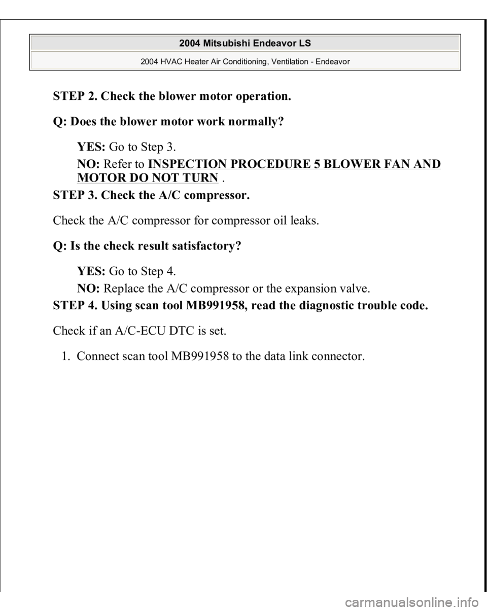 MITSUBISHI ENDEAVOR 2004  Service Repair Manual STEP 2. Check the blower motor operation.
 
Q: Does the blower motor work normally?
  
YES:
 Go to Step 3.  
NO:
 Refer to 
INSPECTION PROCEDURE 5 BLOWER FAN AND 
MOTOR DO NOT TURN
 .  
STEP 3. Check 