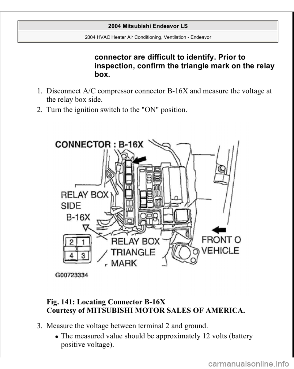 MITSUBISHI ENDEAVOR 2004  Service Repair Manual 1. Disconnect A/C compressor connector B-16X and measure the voltage at 
the relay box side.  
2. Turn the ignition switch to the "ON" position. 
Fig. 141: Locating Connector B
-16X
 
Courtesy