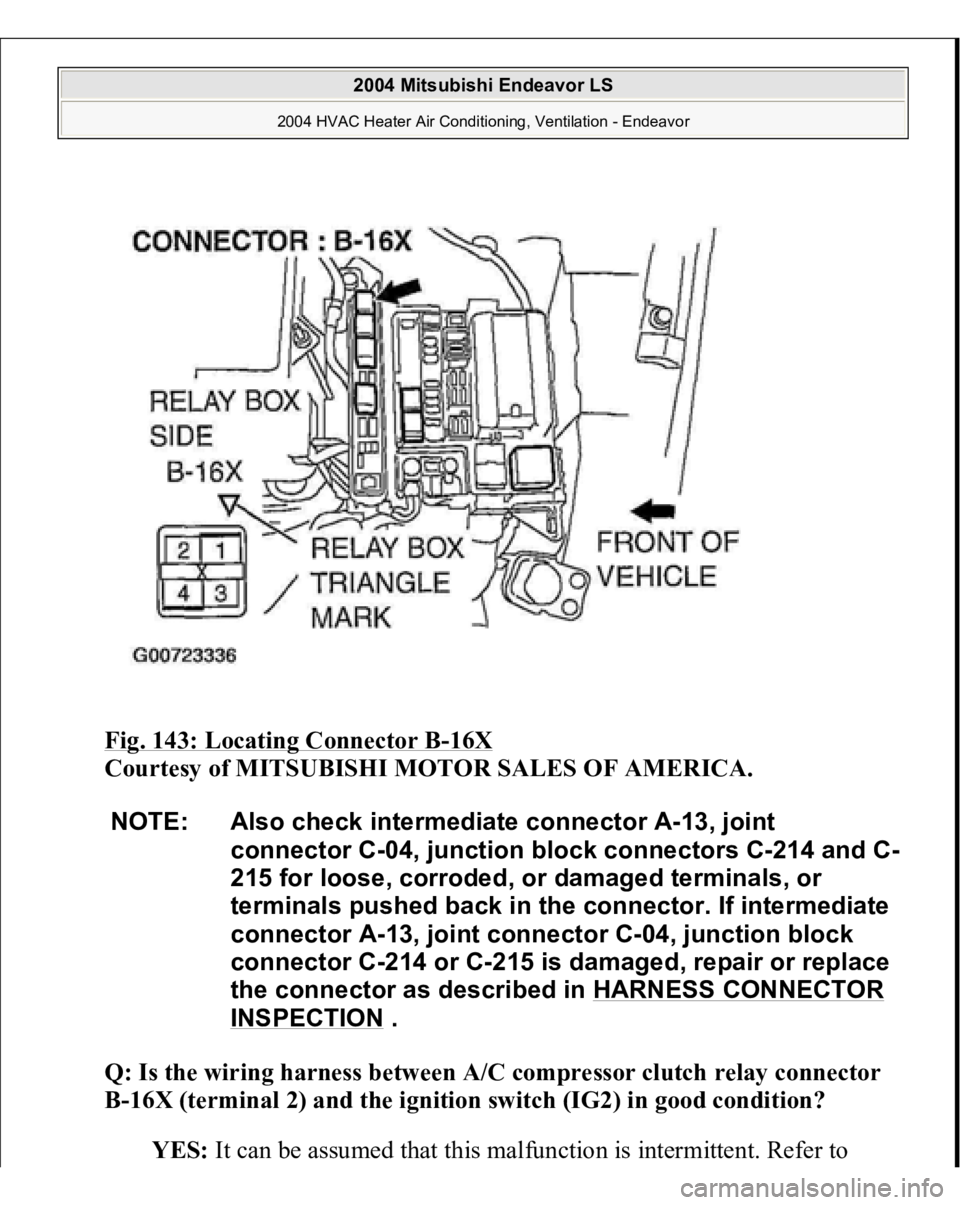 MITSUBISHI ENDEAVOR 2004  Service Repair Manual Fig. 143: Locating Connector B
-16X
 
Courtesy of MITSUBISHI MOTOR SALES OF AMERICA.
 
Q: Is the wiring harness between A/C compressor clutch relay connector 
B-16X (terminal 2) and the ignition switc