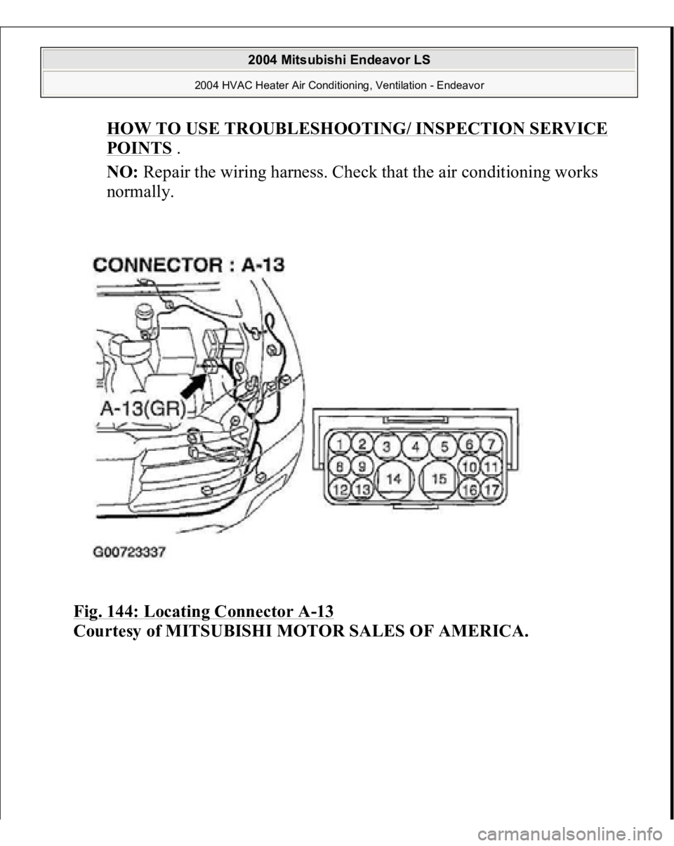 MITSUBISHI ENDEAVOR 2004  Service Repair Manual HOW TO USE TROUBLESHOOTING/ INSPECTION SERVICE POINTS
 .  
NO:
 Repair the wiring harness. Check that the air conditioning works 
normally.  
Fig. 144: Locating Connector A
-13 
Courtesy of MITSUBISHI