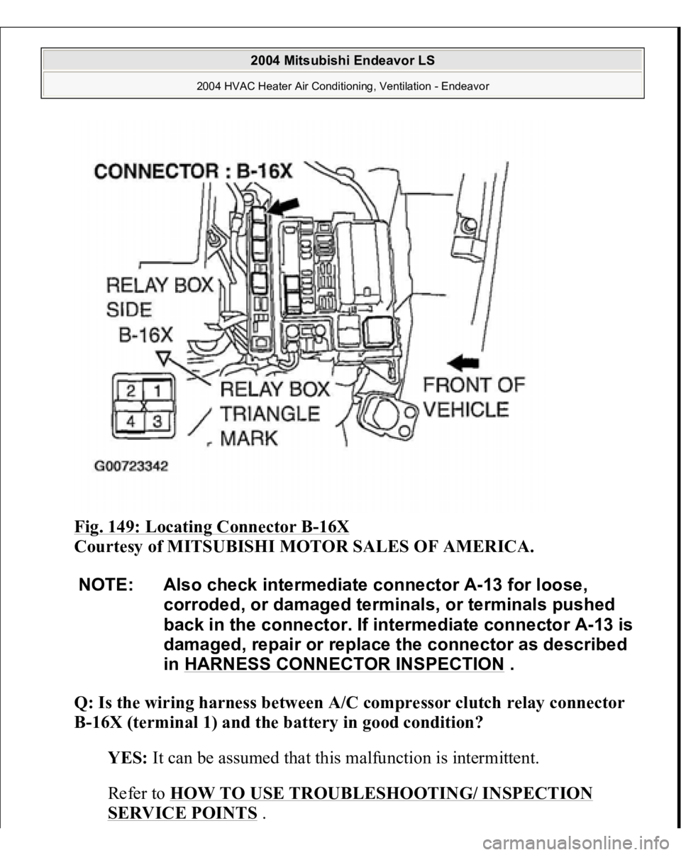 MITSUBISHI ENDEAVOR 2004  Service Repair Manual Fig. 149: Locating Connector B
-16X
 
Courtesy of MITSUBISHI MOTOR SALES OF AMERICA.
 
Q: Is the wiring harness between A/C compressor clutch relay connector 
B-16X (terminal 1) and the battery in goo