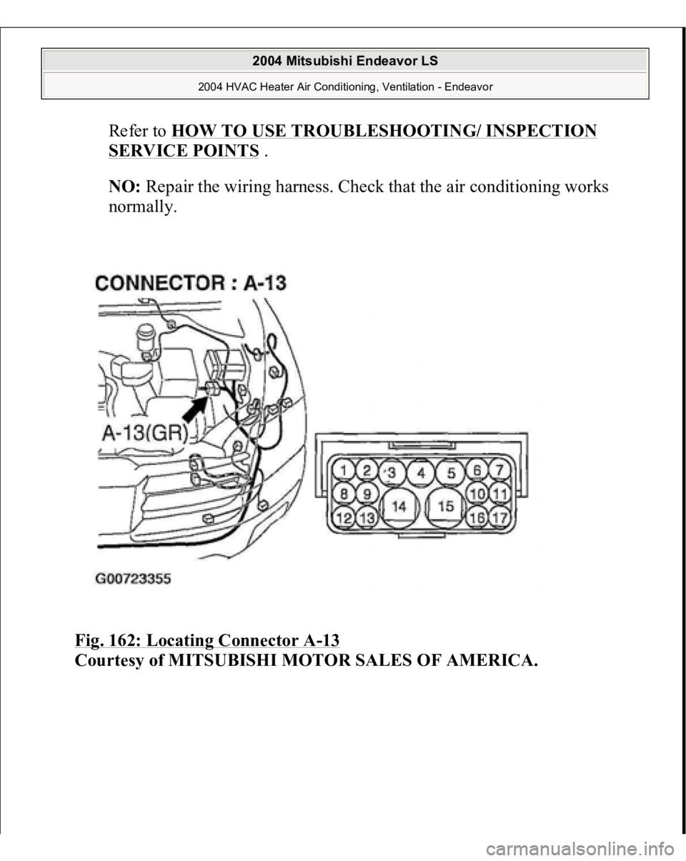 MITSUBISHI ENDEAVOR 2004  Service Repair Manual Refer to 
HOW TO USE TROUBLESHOOTING/ INSPECTION 
SERVICE POINTS
 . 
NO:
 Repair the wiring harness. Check that the air conditioning works 
normally.  
Fig. 162: Locating Connector A
-13 
Courtes
y of