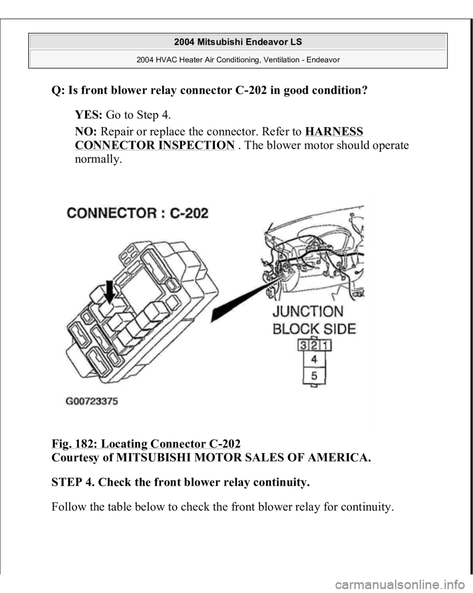 MITSUBISHI ENDEAVOR 2004  Service Repair Manual Q: Is front blower relay connector C-202 in good condition?
  
YES:
 Go to Step 4.  
NO:
 Repair or replace the connector. Refer to 
HARNESS 
CONNECTOR INSPECTION
 . The blower motor should operate 
n
