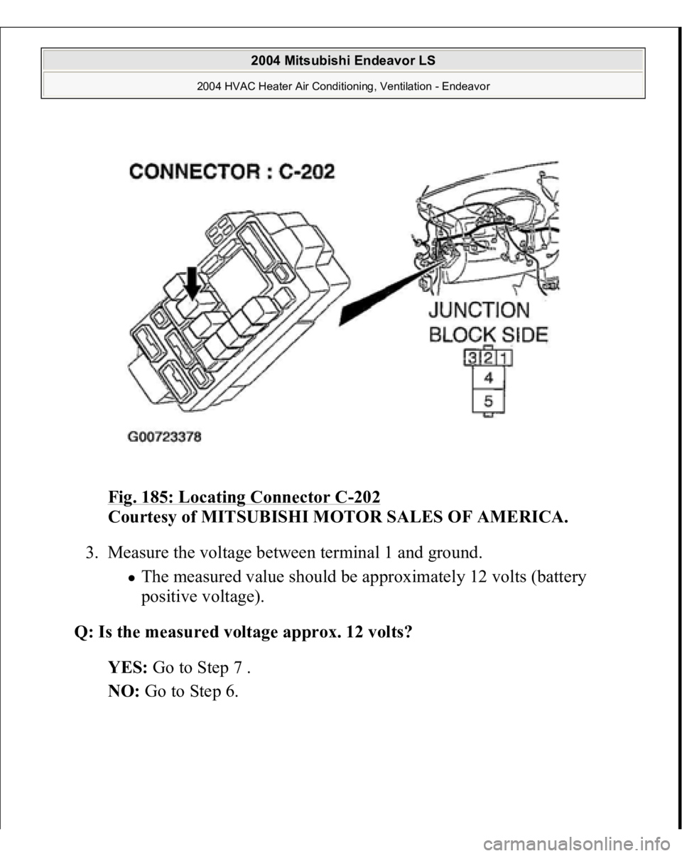 MITSUBISHI ENDEAVOR 2004  Service Repair Manual Fig. 185: Locating Connector C
-202
 
Courtesy of MITSUBISHI MOTOR SALES OF AMERICA.
 
3. Measure the voltage between terminal 1 and ground. 
The measured value should be approximately 12 volts (batte