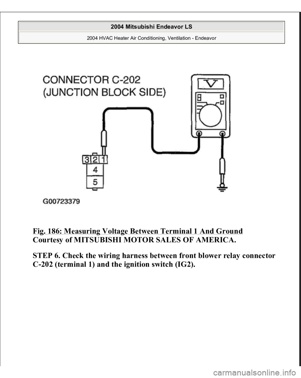 MITSUBISHI ENDEAVOR 2004  Service Repair Manual Fig. 186: Measuring Voltage Between Terminal 1 And Ground
 
Courtesy of MITSUBISHI MOTOR SALES OF AMERICA.
 
STEP 6. Check the wiring harness between front blower relay connector 
C-202 (terminal 1) a