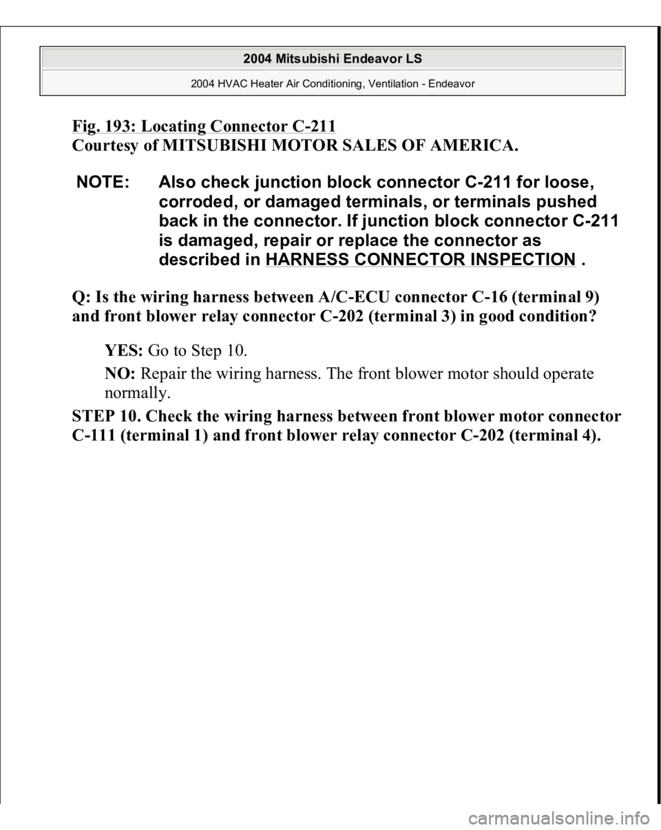 MITSUBISHI ENDEAVOR 2004  Service Repair Manual Fig. 193: Locating Connector C
-211
 
Courtesy of MITSUBISHI MOTOR SALES OF AMERICA.
 
Q: Is the wiring harness between A/C-ECU connector C-16 (terminal 9) 
and front blower relay connector C-202 (ter