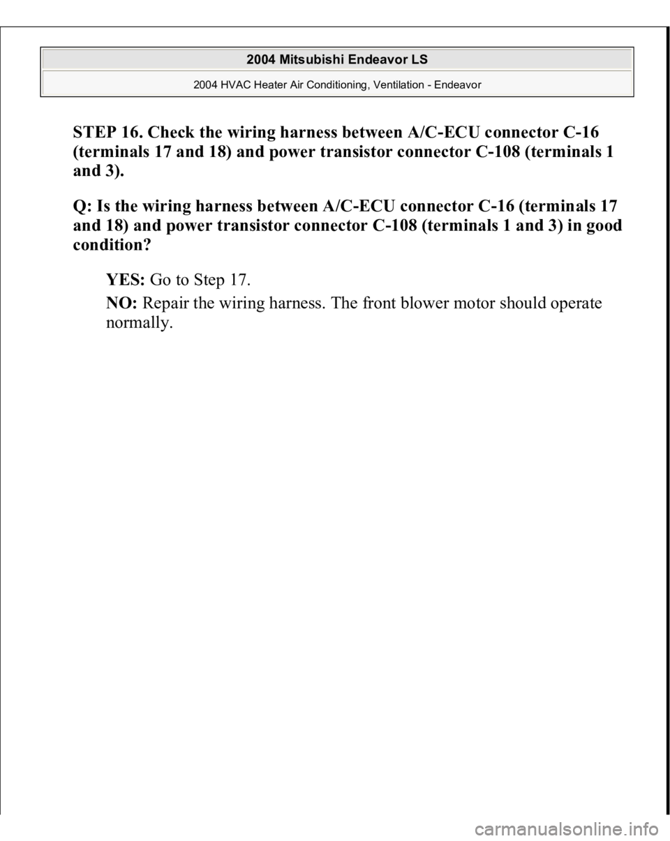MITSUBISHI ENDEAVOR 2004  Service Repair Manual STEP 16. Check the wiring harness between A/C-ECU connector C-16 
(terminals 17 and 18) and power transistor connector C-108 (terminals 1 
and 3).
 
Q: Is the wiring harness between A/C-ECU connector 