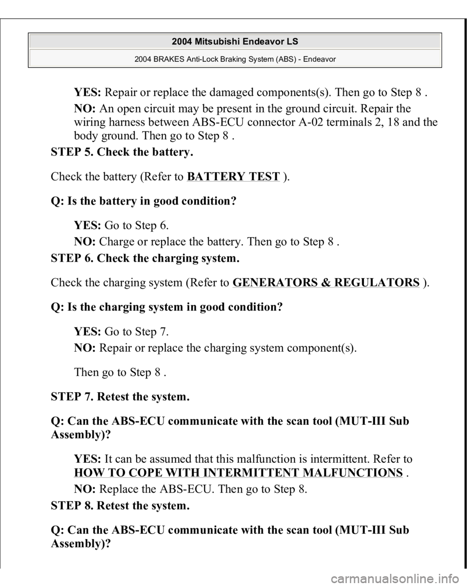 MITSUBISHI ENDEAVOR 2004  Service Repair Manual YES: Repair or replace the damaged components(s). Then go to Step 8 .  
NO: An open circuit may be present in the ground circuit. Repair the 
wiring harness between ABS-ECU connector A-02 terminals 2,