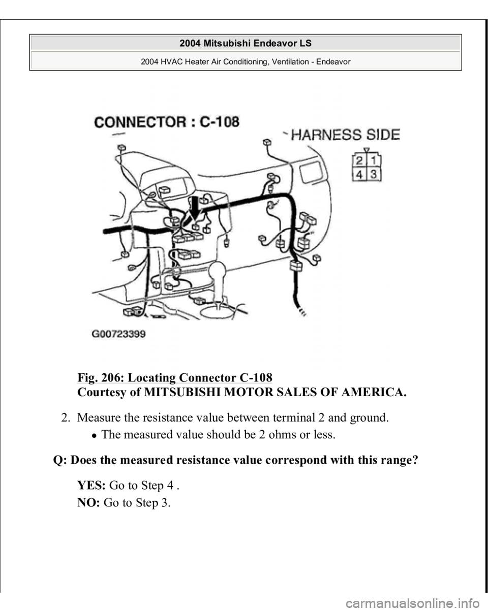 MITSUBISHI ENDEAVOR 2004  Service Repair Manual Fig. 206: Locating Connector C
-108
 
Courtesy of MITSUBISHI MOTOR SALES OF AMERICA.
 
2. Measure the resistance value between terminal 2 and ground. 
The measured value should be 2 ohms or less.  
Q: