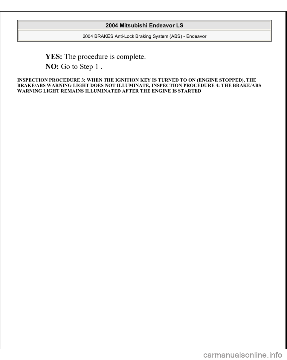 MITSUBISHI ENDEAVOR 2004  Service Repair Manual YES: The procedure is complete.  
NO: Go to Step 1 .  
INSPECTION PROCEDURE 3: WHEN THE IGNITION KEY IS TURNED TO ON (ENGINE STOPPED), THE 
BRAKE/ABS WARNING LIGHT DOES NOT ILLUMINATE, INSPECTION PROC