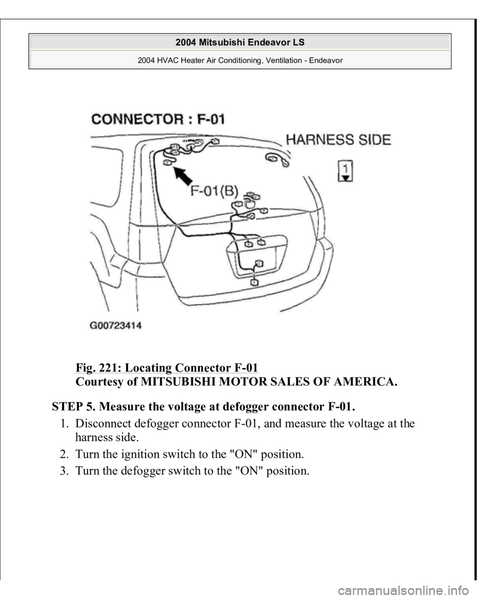 MITSUBISHI ENDEAVOR 2004  Service Repair Manual Fig. 221: Locating Connector F
-01 
Courtesy of MITSUBISHI MOTOR SALES OF AMERICA.
 
STEP 5. Measure the voltage at defogger connector F-01.
 
1. Disconnect defogger connector F-01, and measure the vo