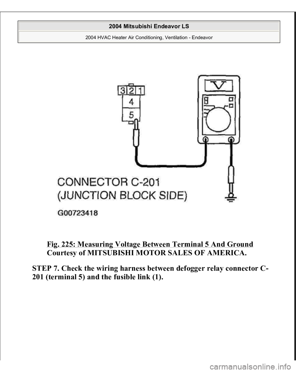 MITSUBISHI ENDEAVOR 2004  Service Repair Manual Fig. 225: Measuring Voltage Between Terminal 5 And Ground
 
Courtesy of MITSUBISHI MOTOR SALES OF AMERICA.
 
STEP 7. Check the wiring harness between defogger relay connector C-
201 (terminal 5) and t