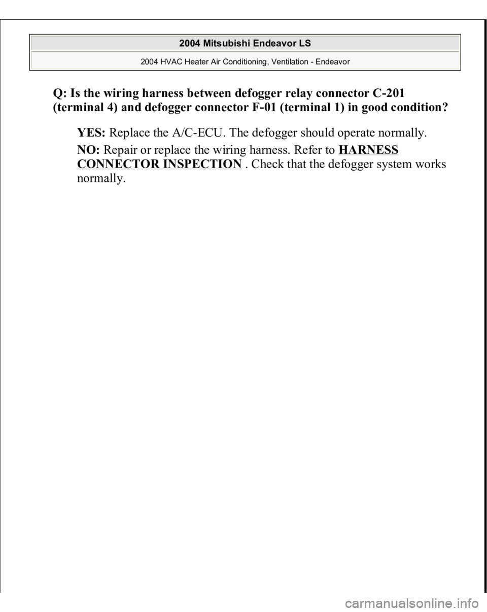 MITSUBISHI ENDEAVOR 2004  Service Repair Manual Q: Is the wiring harness between defogger relay connector C-201 
(terminal 4) and defogger connector F-01 (terminal 1) in good condition?
  
YES:
 Replace the A/C-ECU. The defogger should operate norm