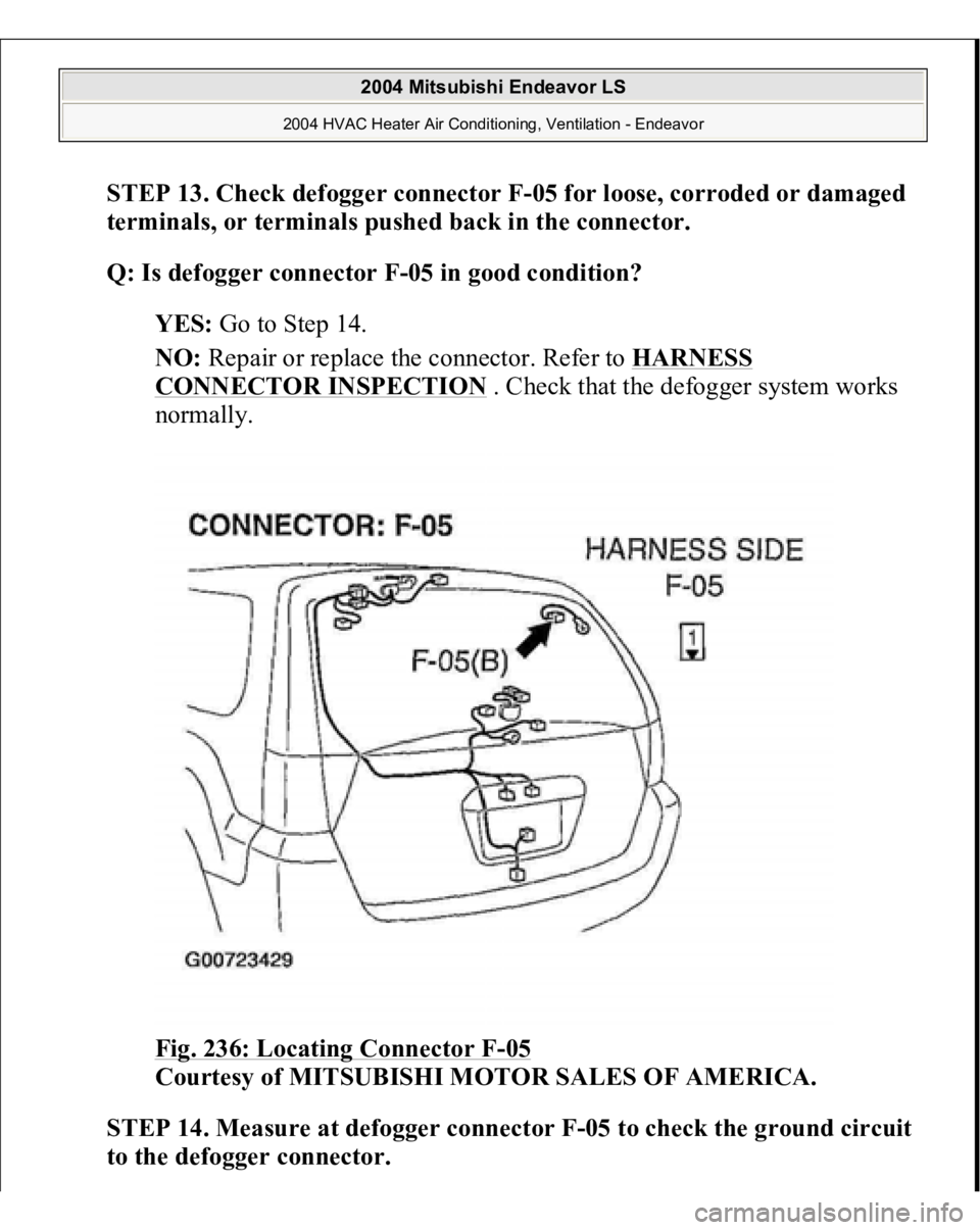 MITSUBISHI ENDEAVOR 2004  Service Repair Manual STEP 13. Check defogger connector F-05 for loose, corroded or damaged 
terminals, or terminals pushed back in the connector.
 
Q: Is defogger connector F-05 in good condition?
  
YES:
 Go to Step 14. 