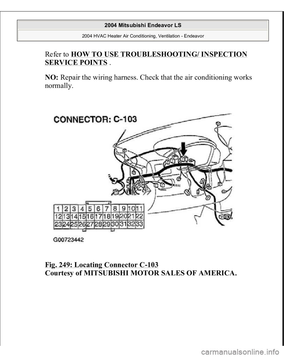 MITSUBISHI ENDEAVOR 2004  Service Repair Manual Refer to 
HOW TO USE TROUBLESHOOTING/ INSPECTION 
SERVICE POINTS
 .  
NO:
 Repair the wiring harness. Check that the air conditioning works 
normally. 
Fig. 249: Locating Connector C
-103
 
Courtes
y 