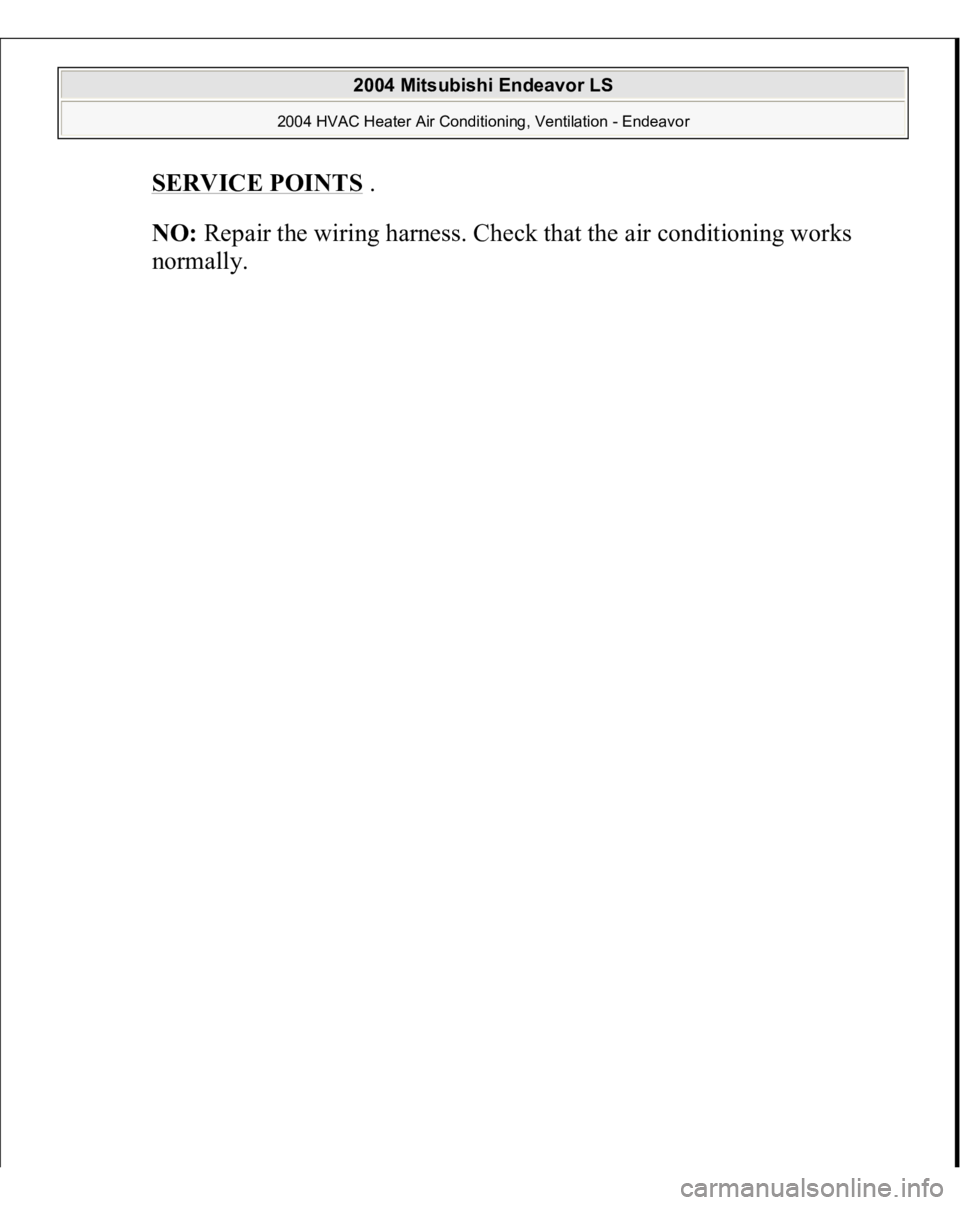 MITSUBISHI ENDEAVOR 2004  Service Repair Manual SERVICE POINTS
 .  
NO:
 Repair the wiring harness. Check that the air conditioning works 
normall
y. 
 
2004 Mitsubishi Endeavor LS 
2004 HVAC Heater Air Conditioning, Ventilation - Endeavor
   