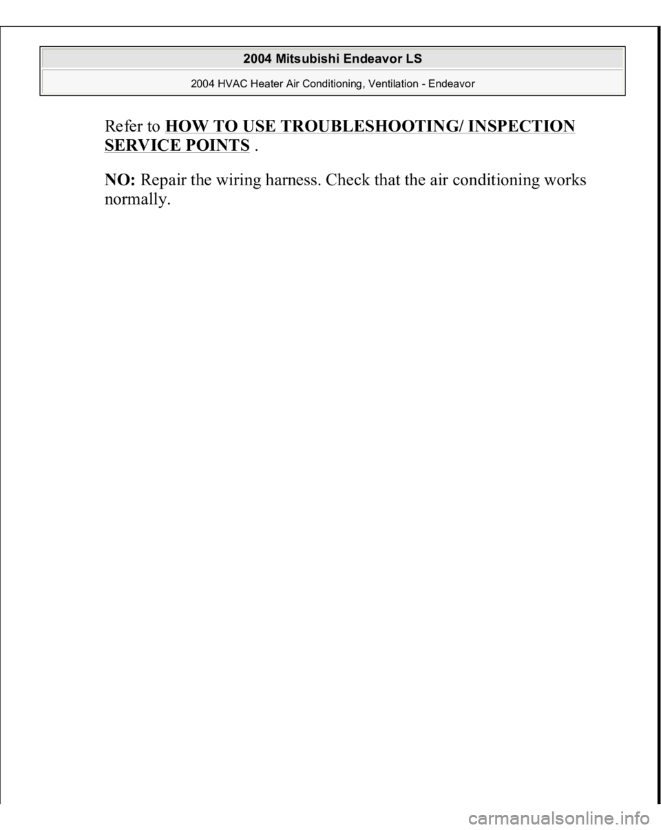 MITSUBISHI ENDEAVOR 2004  Service Repair Manual Refer to 
HOW TO USE TROUBLESHOOTING/ INSPECTION 
SERVICE POINTS
 .  
NO:
 Repair the wiring harness. Check that the air conditioning works 
normall
y. 
 
2004 Mitsubishi Endeavor LS 
2004 HVAC Heater