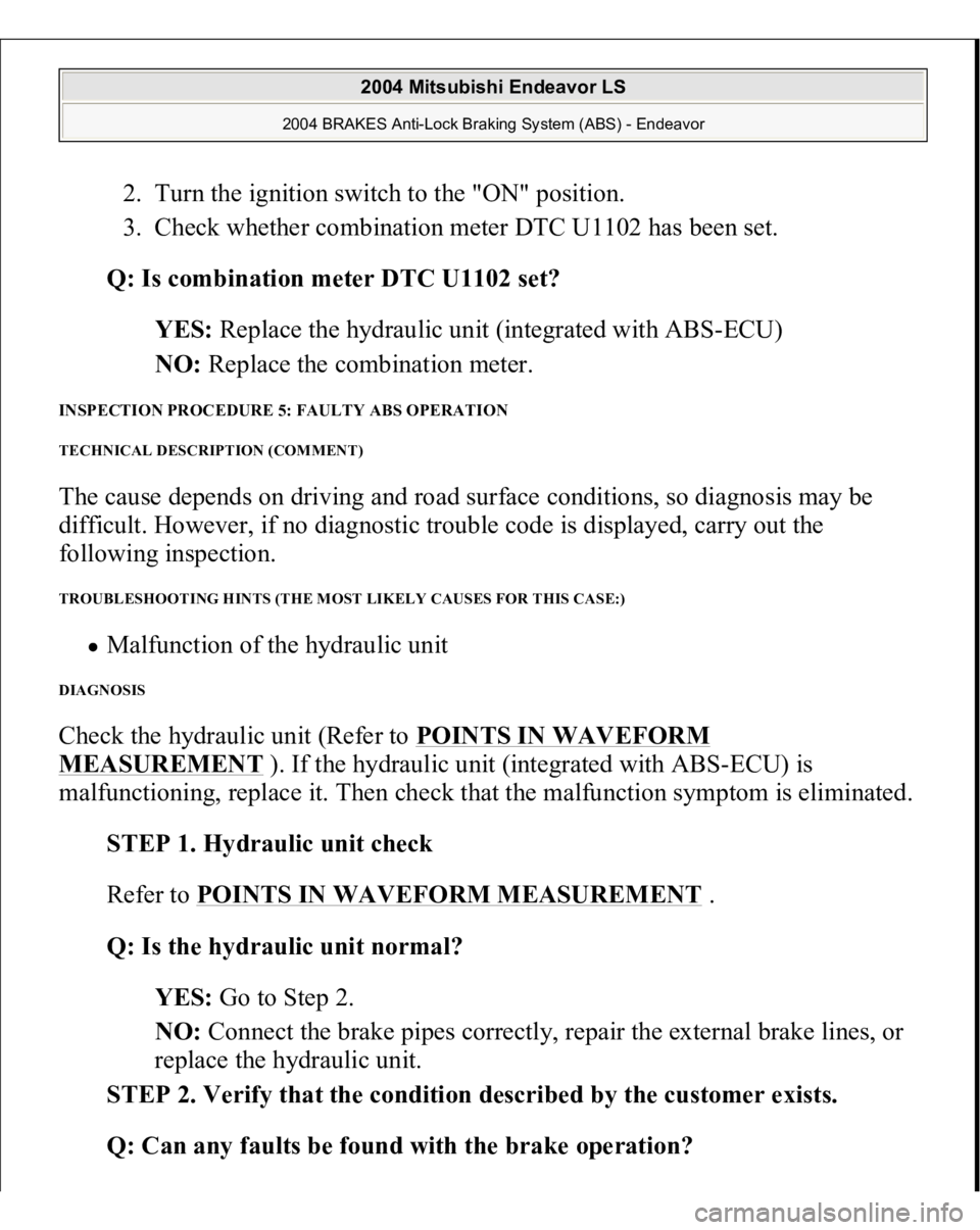 MITSUBISHI ENDEAVOR 2004  Service Repair Manual 2. Turn the ignition switch to the "ON" position.  
3. Check whether combination meter DTC U1102 has been set.  
Q: Is combination meter DTC U1102 set?  
YES: Replace the hydraulic unit (integ