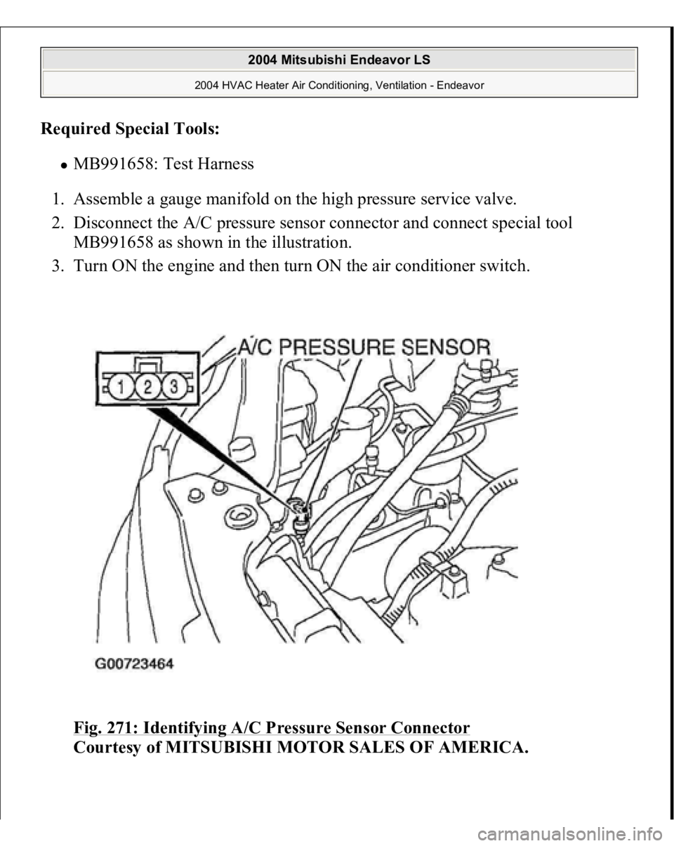 MITSUBISHI ENDEAVOR 2004  Service Repair Manual Required Special Tools:
  
MB991658: Test Harness  
1. Assemble a gauge manifold on the high pressure service valve.  
2. Disconnect the A/C pressure sensor connector and connect special tool 
MB99165
