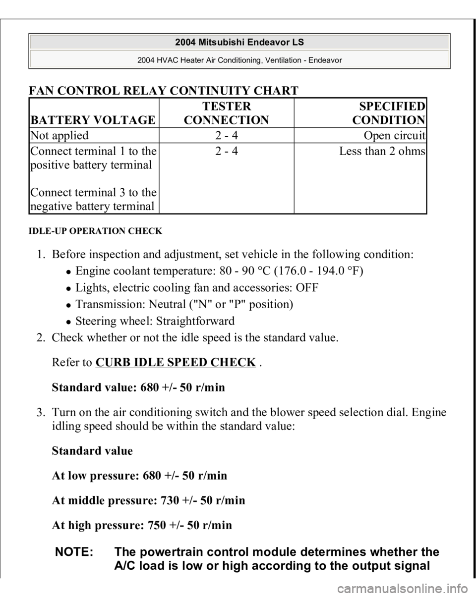 MITSUBISHI ENDEAVOR 2004  Service Repair Manual FAN CONTROL RELAY CONTINUITY CHART
 
IDLE-UP OPERATION CHECK 1. Before inspection and adjustment, set vehicle in the following condition: 
Engine coolant temperature: 80 - 90 °C (176.0 - 194.0 °F)  