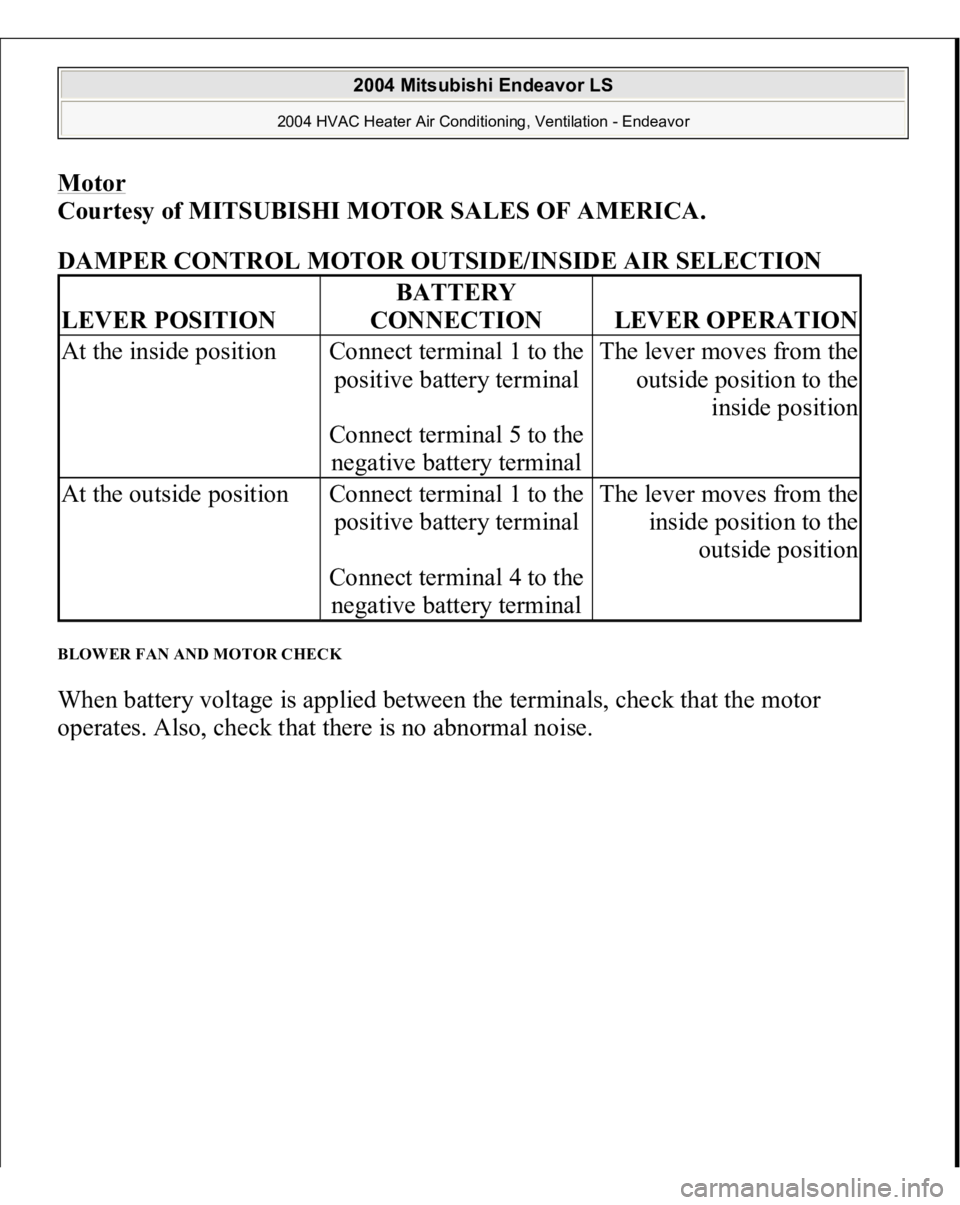 MITSUBISHI ENDEAVOR 2004  Service Repair Manual Motor
 
Courtesy of MITSUBISHI MOTOR SALES OF AMERICA.
 
DAMPER CONTROL MOTOR OUTSIDE/INSIDE AIR SELECTION
 
BLOWER FAN AND MOTOR CHECK When battery voltage is applied between the terminals, check tha