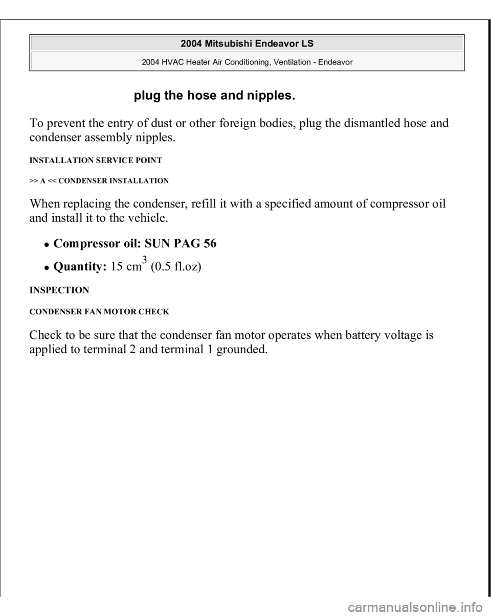MITSUBISHI ENDEAVOR 2004  Service Repair Manual To prevent the entry of dust or other foreign bodies, plug the dismantled hose and 
condenser assembly nipples. INSTALLATION SERVICE POINT >> A << CONDENSER INSTALLATION When replacing the condenser, 