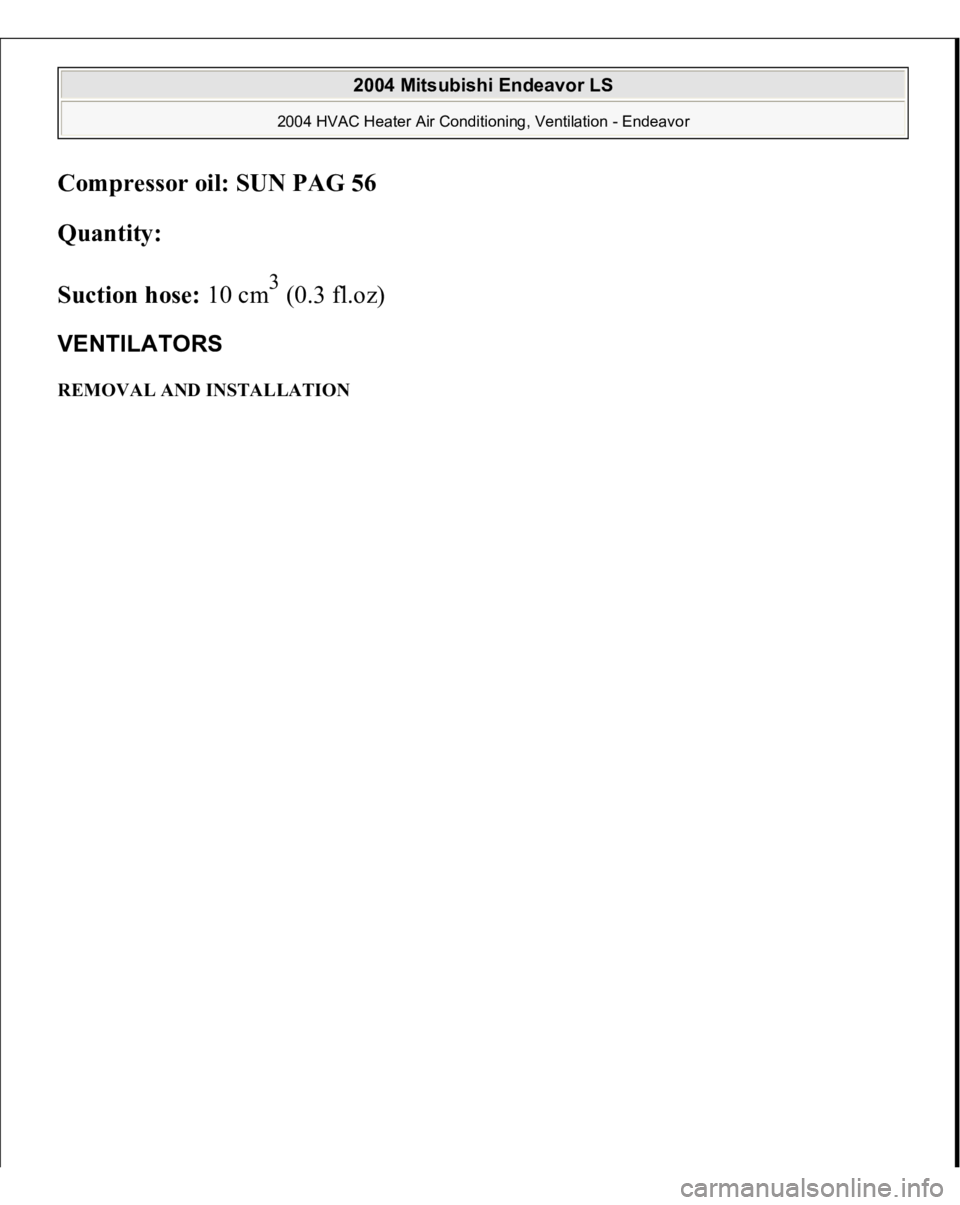 MITSUBISHI ENDEAVOR 2004  Service Repair Manual Compressor oil: SUN PAG 56
  
Quantity:
  
Suction hose:
 10 cm
3 (0.3 fl.oz) 
VENTILATORS REMOVAL AND INSTALLATION  
2004 Mitsubishi Endeavor LS 
2004 HVAC Heater Air Conditioning, Ventilation - Ende