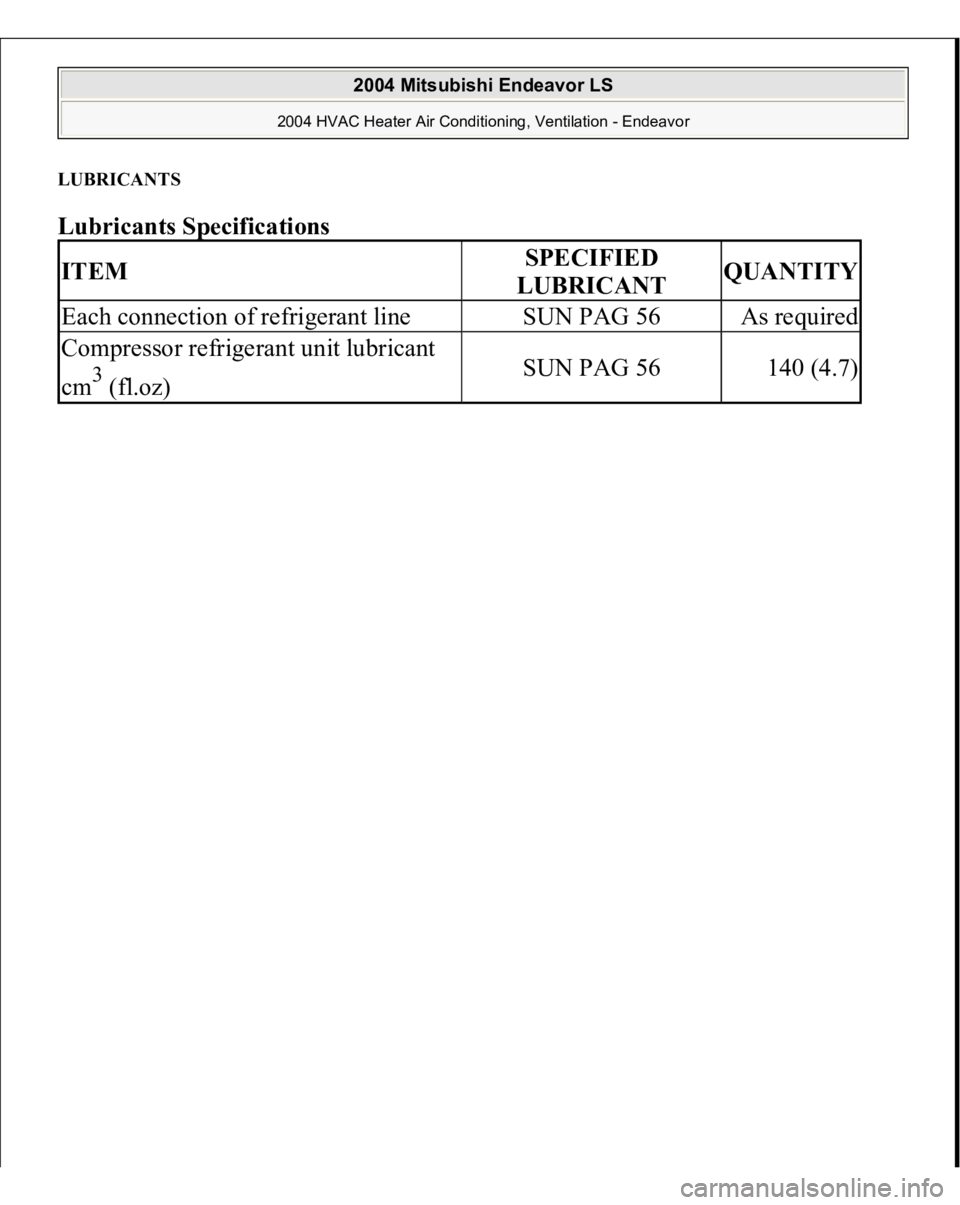 MITSUBISHI ENDEAVOR 2004  Service Repair Manual LUBRICANTS Lubricants Specifications
 
ITEM
SPECIFIED 
LUBRICANT
QUANTITY
Each connection of refrigerant line
SUN PAG 56
As required
Compressor refrigerant unit lubricant 
cm
3 (fl.oz)
SUN PAG 56
140 