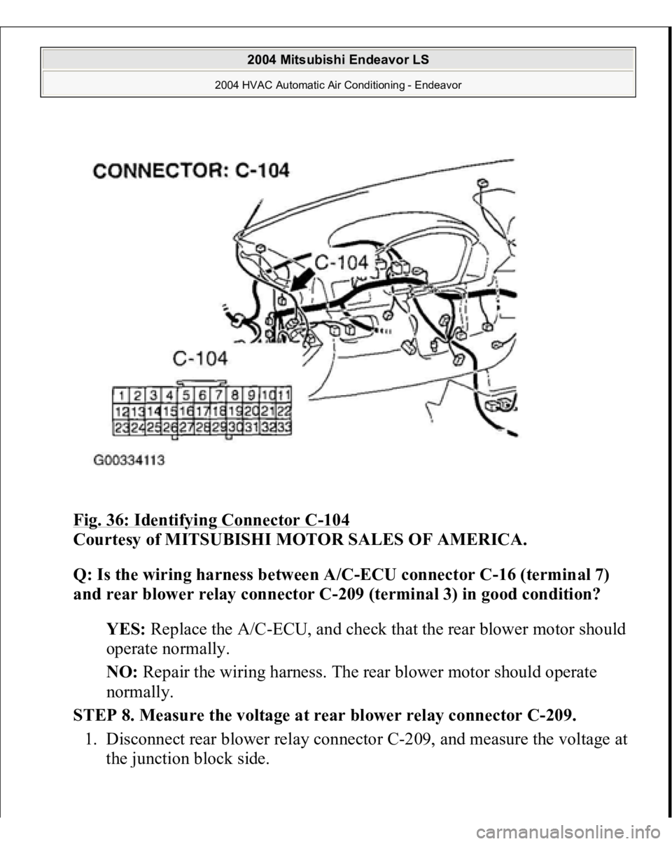 MITSUBISHI ENDEAVOR 2004  Service Repair Manual Fig. 36: Identifying Connector C
-104
 
Courtesy of MITSUBISHI MOTOR SALES OF AMERICA.
 
Q: Is the wiring harness between A/C-ECU connector C-16 (terminal 7) 
and rear blower relay connector C-209 (te