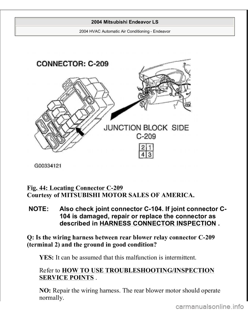 MITSUBISHI ENDEAVOR 2004  Service Repair Manual Fig. 44: Locating Connector C
-209
 
Courtesy of MITSUBISHI MOTOR SALES OF AMERICA.
 
Q: Is the wiring harness between rear blower relay connector C-209 
(terminal 2) and the ground in good condition?