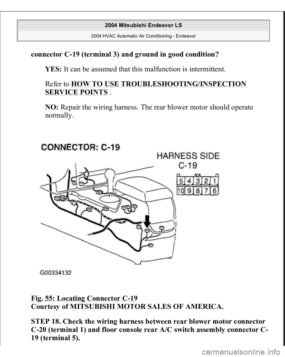 MITSUBISHI ENDEAVOR 2004  Service Repair Manual connector C-19 (terminal 3) and ground in good condition?
  
YES:
 It can be assumed that this malfunction is intermittent. 
Refer to 
HOW TO USE TROUBLESHOOTING/INSPECTION 
SERVICE POINTS
 .  
NO:
 R