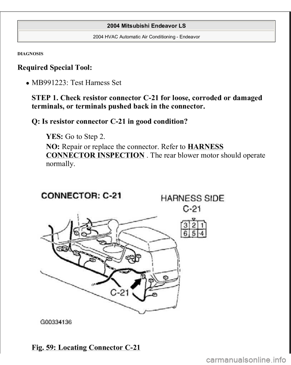 MITSUBISHI ENDEAVOR 2004  Service Repair Manual DIAGNOSI
S 
Required Special Tool:
  
MB991223: Test Harness Set  STEP 1. Check resistor connector C-21 for loose, corroded or damaged 
terminals, or terminals pushed back in the connector.
 
Q: Is re