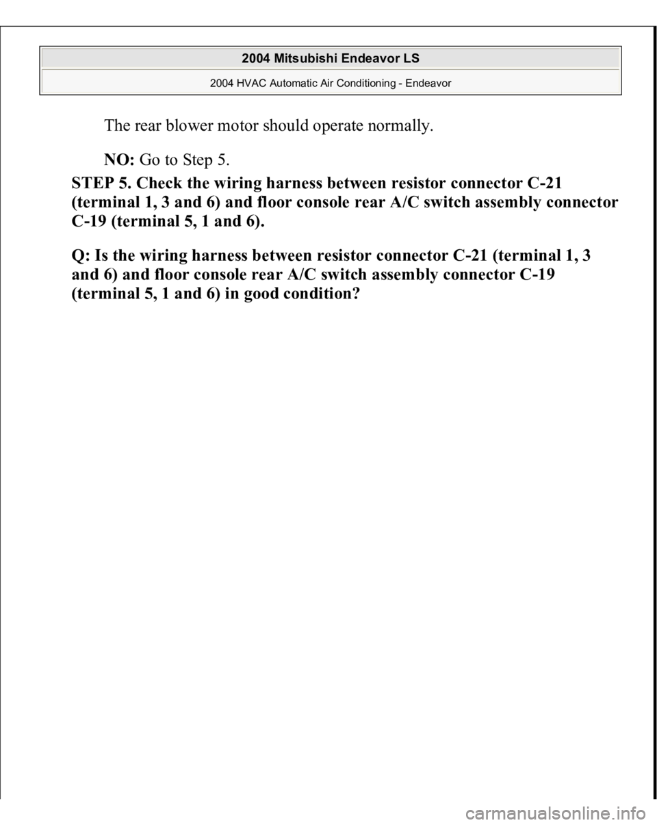 MITSUBISHI ENDEAVOR 2004  Service Repair Manual The rear blower motor should operate normally. NO:
 Go to Step 5.  
STEP 5. Check the wiring harness between resistor connector C-21 
(terminal 1, 3 and 6) and floor console rear A/C switch assembl
y 