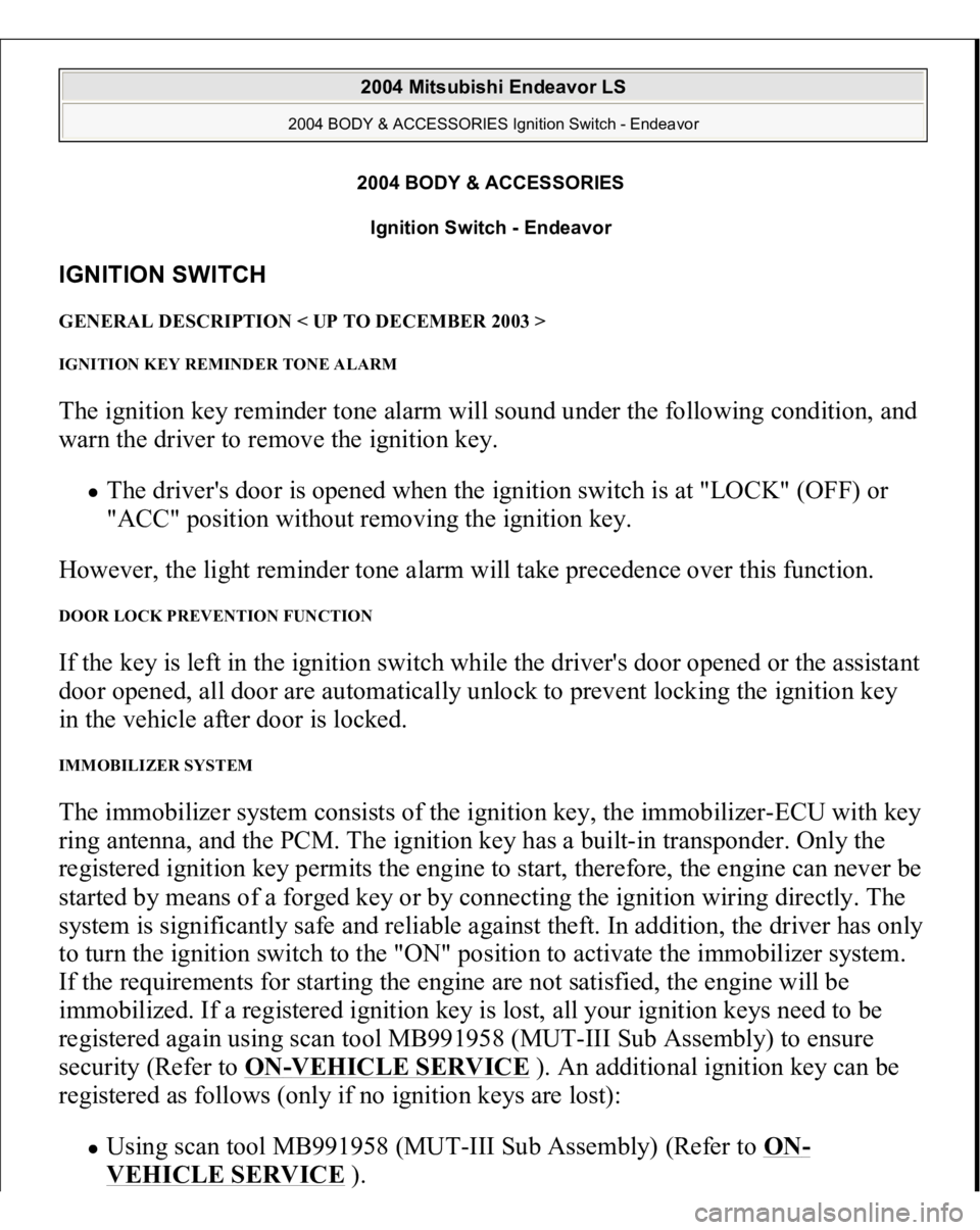 MITSUBISHI ENDEAVOR 2004 Service Repair Manual 2004 BODY & ACCESSORIES
Ignition Switch - Endeavor
IGNITION SWITCH GENERAL DESCRIPTION < UP TO DECEMBER 2003 > IGNITION KEY REMINDER TONE ALARM The ignition key reminder tone alarm will sound under MITSUBISHI ENDEAVOR 2004 Service Repair Manual 2004 BODY & ACCESSORIES
Ignition Switch - Endeavor
IGNITION SWITCH GENERAL DESCRIPTION < UP TO DECEMBER 2003 > IGNITION KEY REMINDER TONE ALARM The ignition key reminder tone alarm will sound under