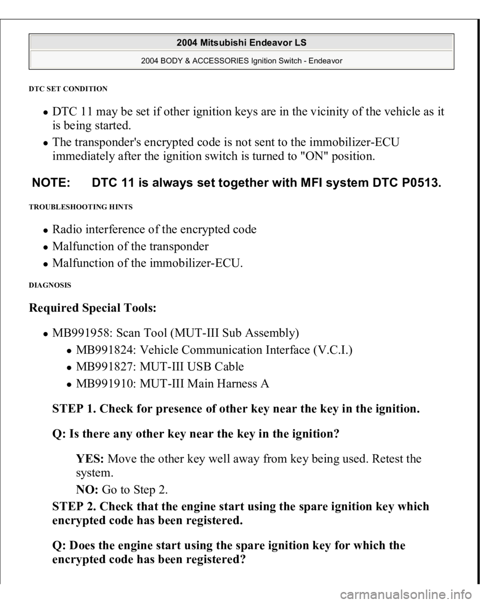 MITSUBISHI ENDEAVOR 2004  Service Repair Manual DTC SET CONDITION 
DTC 11 may be set if other ignition keys are in the vicinity of the vehicle as it 
is being started.  The transponder's encrypted code is not sent to the immobilizer-ECU 
immedi