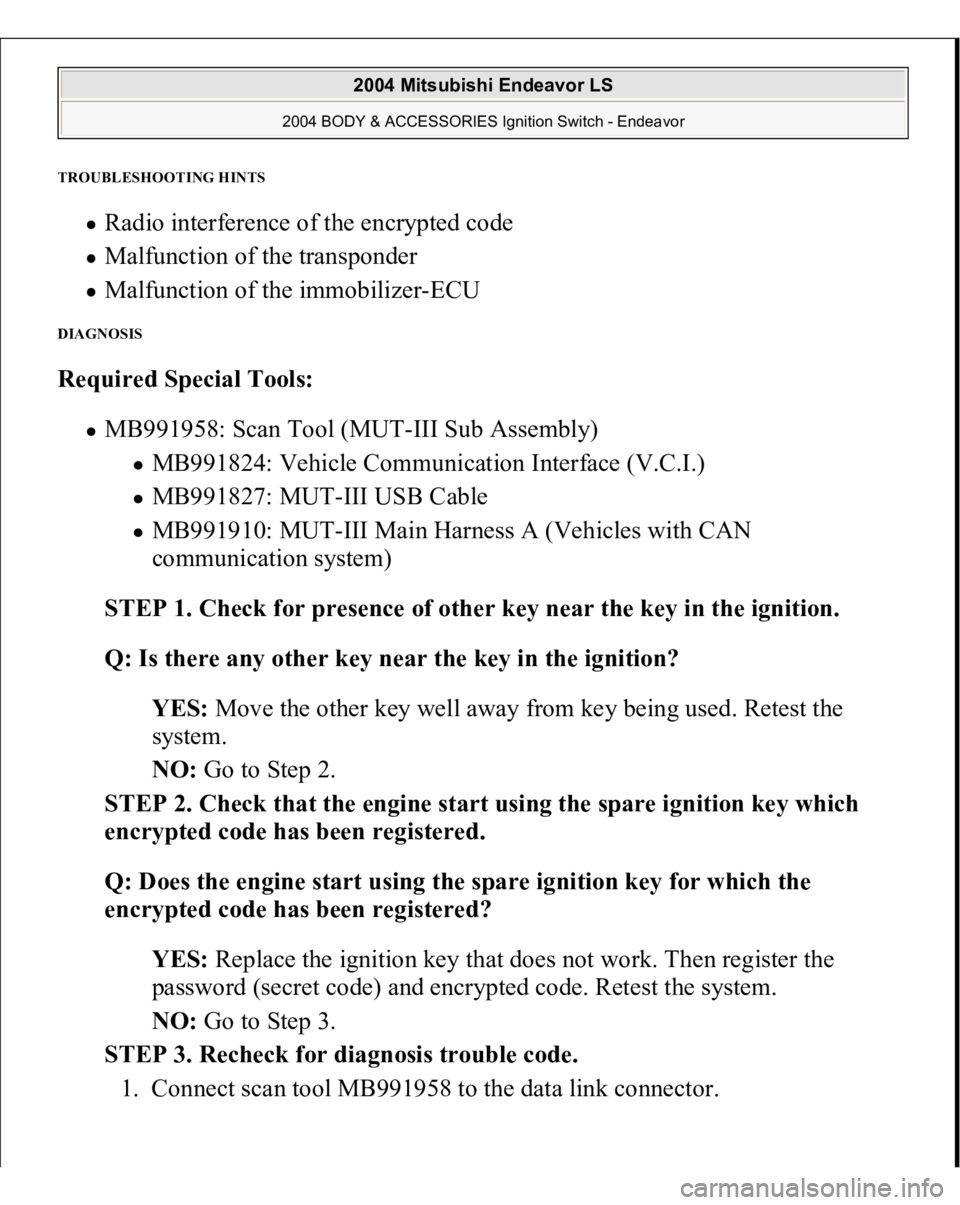 MITSUBISHI ENDEAVOR 2004  Service Repair Manual TROUBLESHOOTING HINTS 
Radio interference of the encrypted code  Malfunction of the transponder  Malfunction of the immobilizer-ECU  
DIAGNOSIS Required Special Tools:  
MB991958: Scan Tool (MUT-III S
