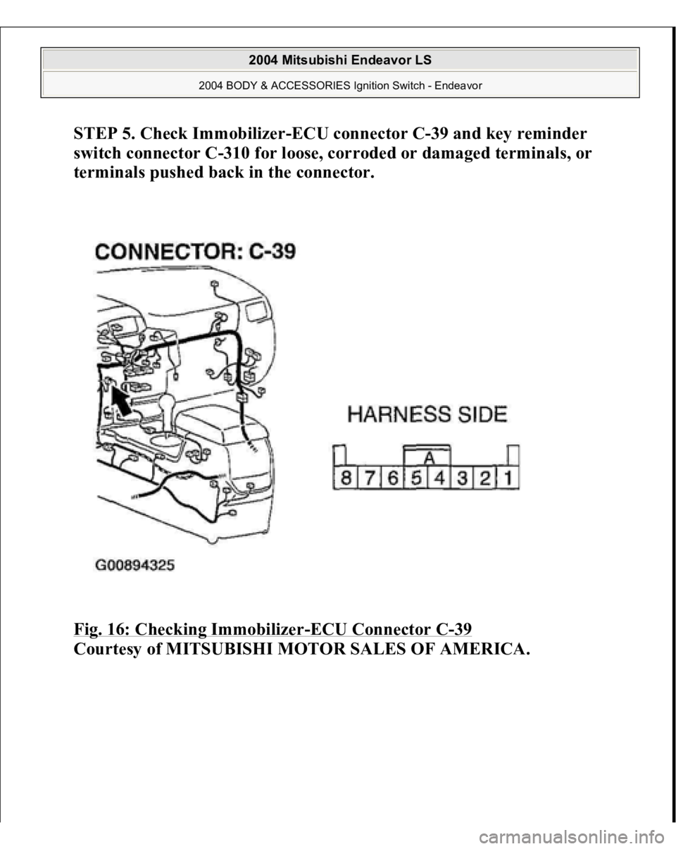 MITSUBISHI ENDEAVOR 2004  Service Repair Manual STEP 5. Check Immobilizer-ECU connector C-39 and key reminder 
switch connector C-310 for loose, corroded or damaged terminals, or 
terminals pushed back in the connector. 
Fig. 16: Checking Immobiliz