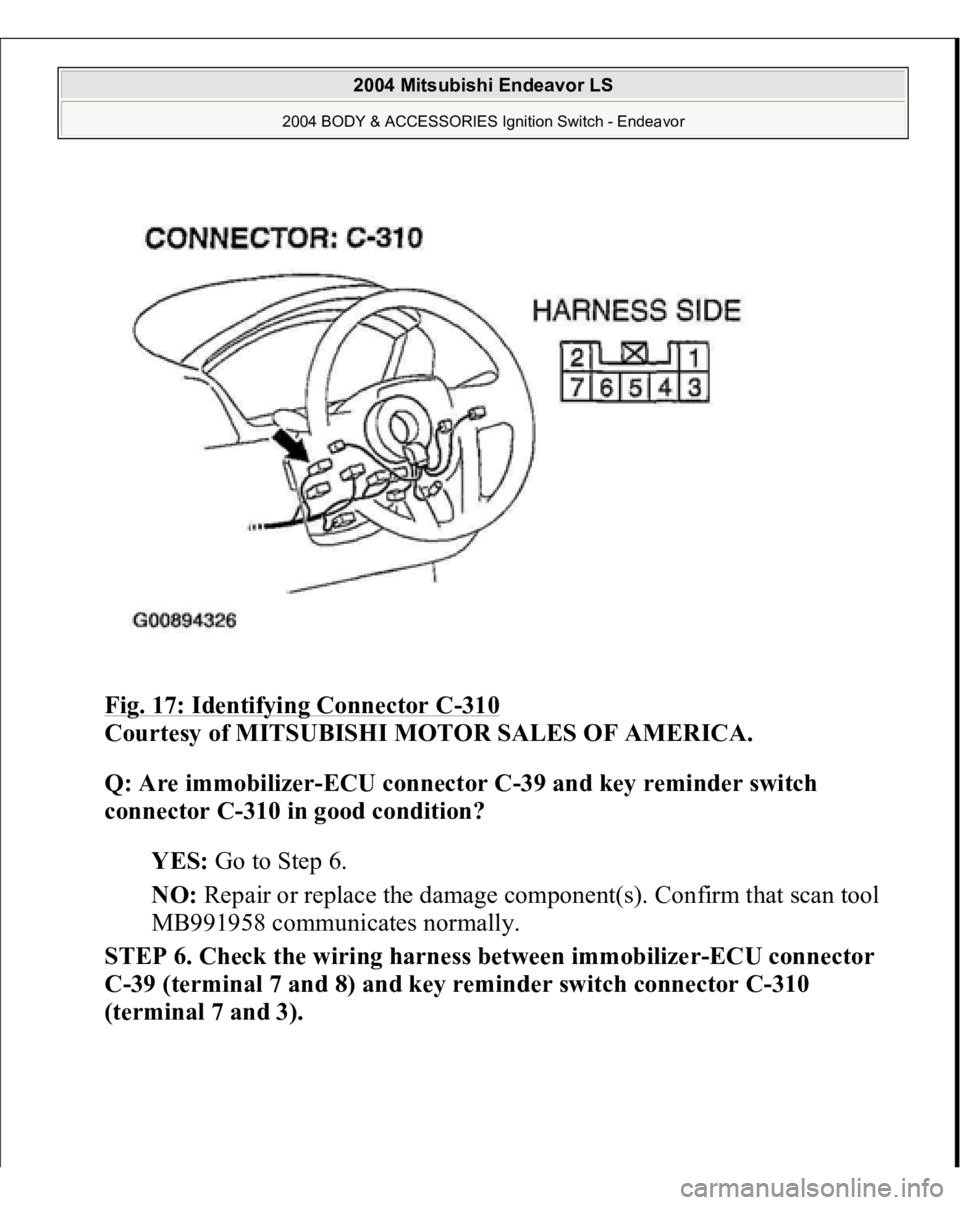 MITSUBISHI ENDEAVOR 2004  Service Repair Manual Fig. 17: Identifying Connector C
-310
 
Courtesy of MITSUBISHI MOTOR SALES OF AMERICA. 
Q: Are immobilizer-ECU connector C-39 and key reminder switch 
connector C-310 in good condition?  
YES: Go to S