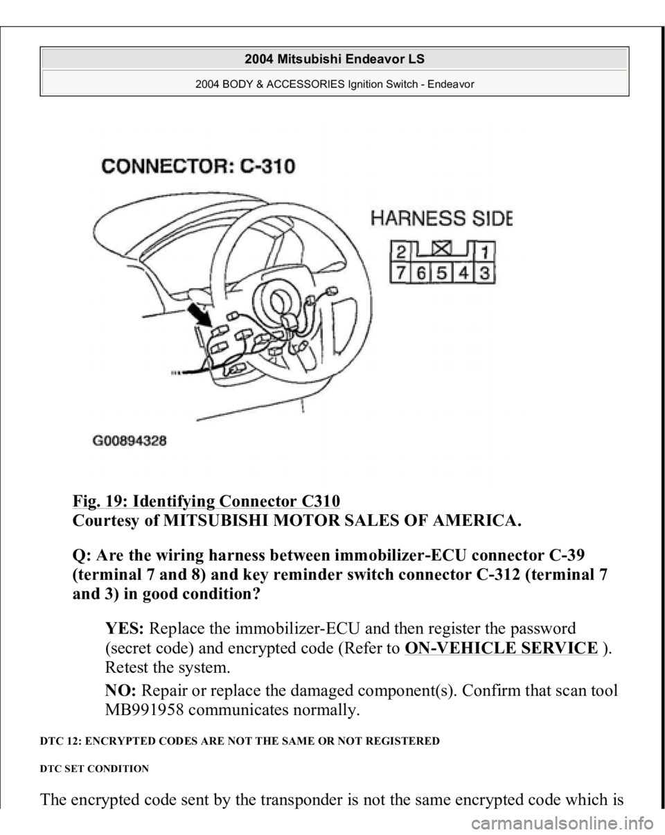 MITSUBISHI ENDEAVOR 2004  Service Repair Manual Fig. 19: Identifying Connector C310
 
Courtesy of MITSUBISHI MOTOR SALES OF AMERICA. 
Q: Are the wiring harness between immobilizer-ECU connector C-39 
(terminal 7 and 8) and key reminder switch conne