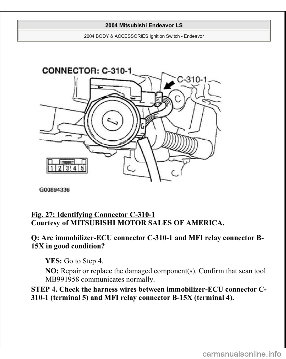 MITSUBISHI ENDEAVOR 2004  Service Repair Manual Fig. 27: Identifying Connector C
-310
-1 
Courtesy of MITSUBISHI MOTOR SALES OF AMERICA. 
Q: Are immobilizer-ECU connector C-310-1 and MFI relay connector B-
15X in good condition?  
YES: Go to Step 4