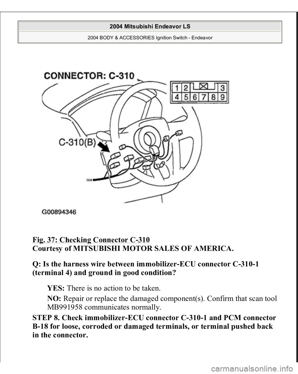 MITSUBISHI ENDEAVOR 2004  Service Repair Manual Fig. 37: Checking Connector C
-310
 
Courtesy of MITSUBISHI MOTOR SALES OF AMERICA. 
Q: Is the harness wire between immobilizer-ECU connector C-310-1 
(terminal 4) and ground in good condition?  
YES: