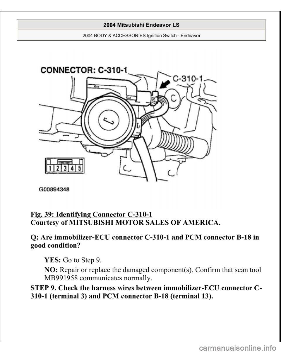 MITSUBISHI ENDEAVOR 2004  Service Repair Manual Fig. 39: Identifying Connector C
-310
-1 
Courtesy of MITSUBISHI MOTOR SALES OF AMERICA. 
Q: Are immobilizer-ECU connector C-310-1 and PCM connector B-18 in 
good condition?  
YES: Go to Step 9.  
NO: