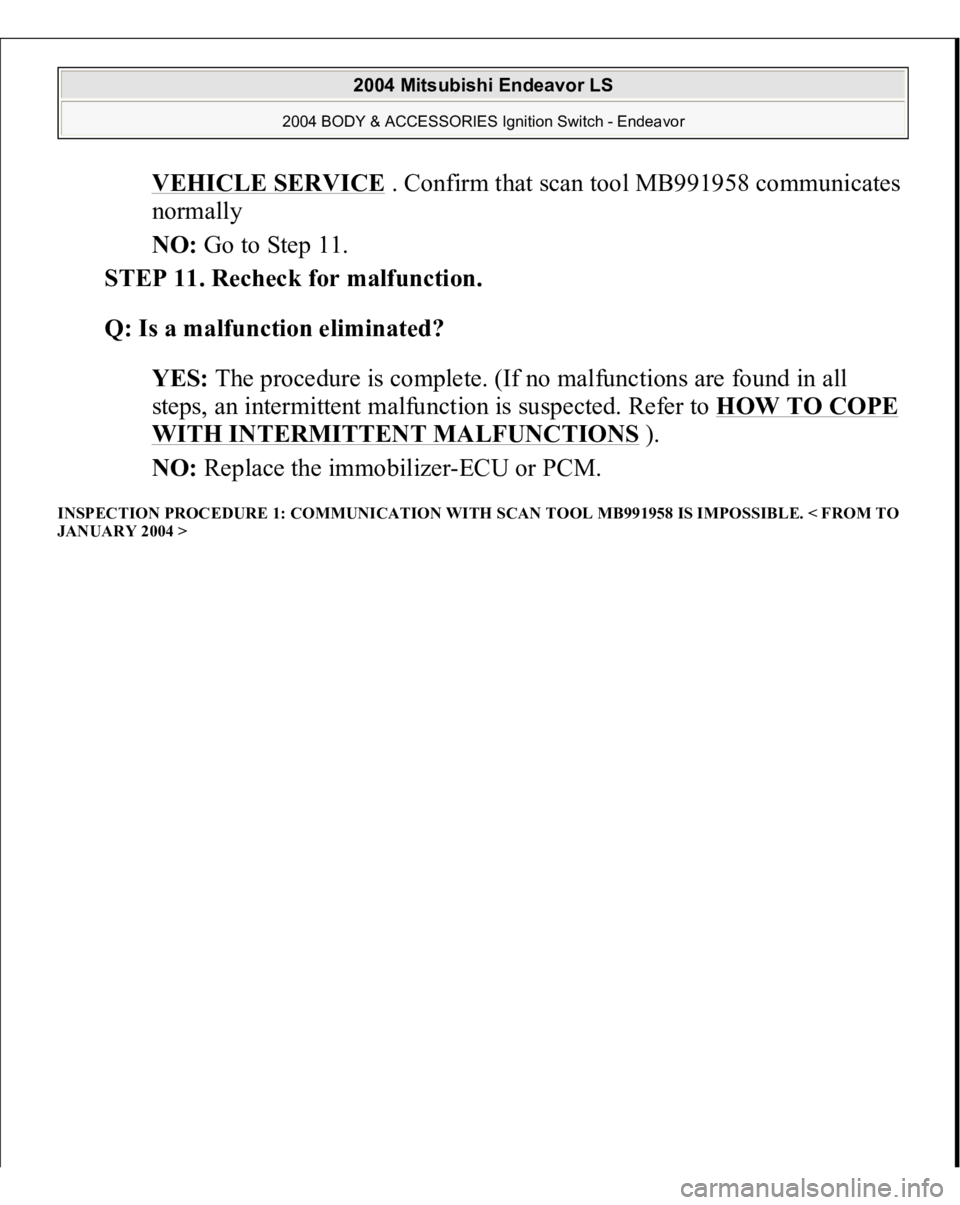MITSUBISHI ENDEAVOR 2004  Service Repair Manual VEHICLE SERVICE
 . Confirm that scan tool MB991958 communicates 
normally  
NO: Go to Step 11.  
STEP 11. Recheck for malfunction. 
Q: Is a malfunction eliminated?  
YES: The procedure is complete. (I